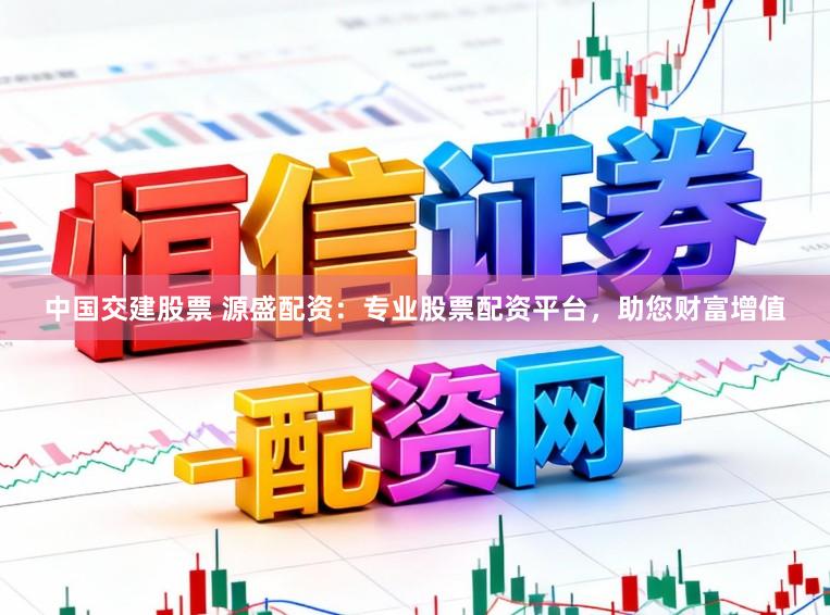 中国交建股票 源盛配资：专业股票配资平台，助您财富增值
