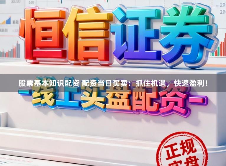 股票基本知识配资 配资当日买卖：抓住机遇，快速盈利！