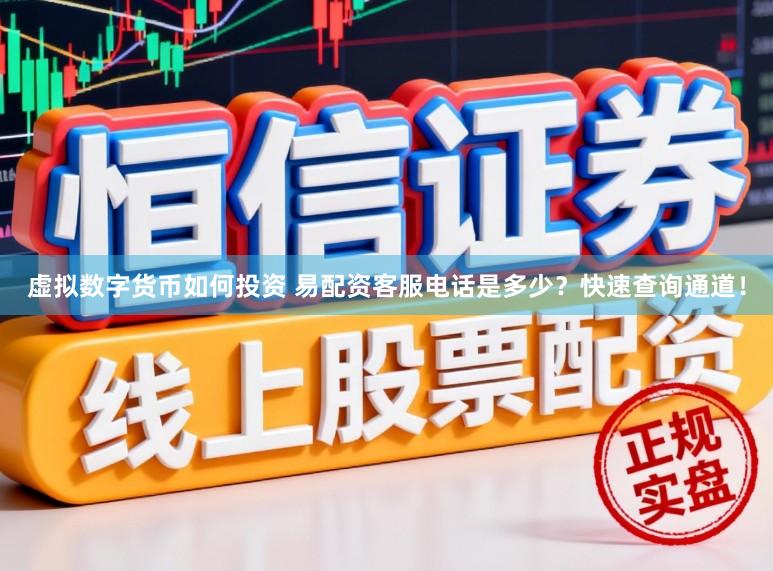 虚拟数字货币如何投资 易配资客服电话是多少？快速查询通道！