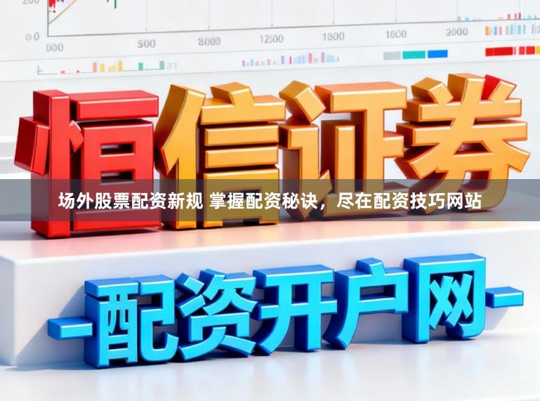 场外股票配资新规 掌握配资秘诀，尽在配资技巧网站