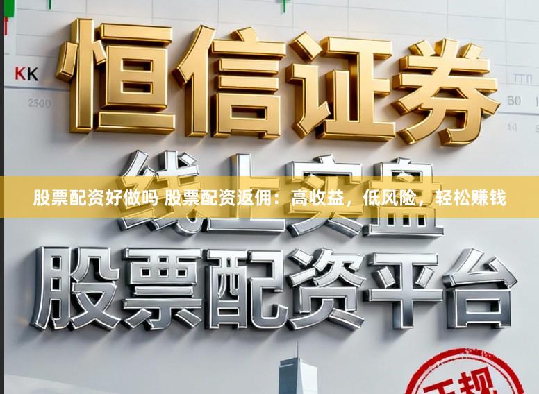 股票配资好做吗 股票配资返佣：高收益，低风险，轻松赚钱