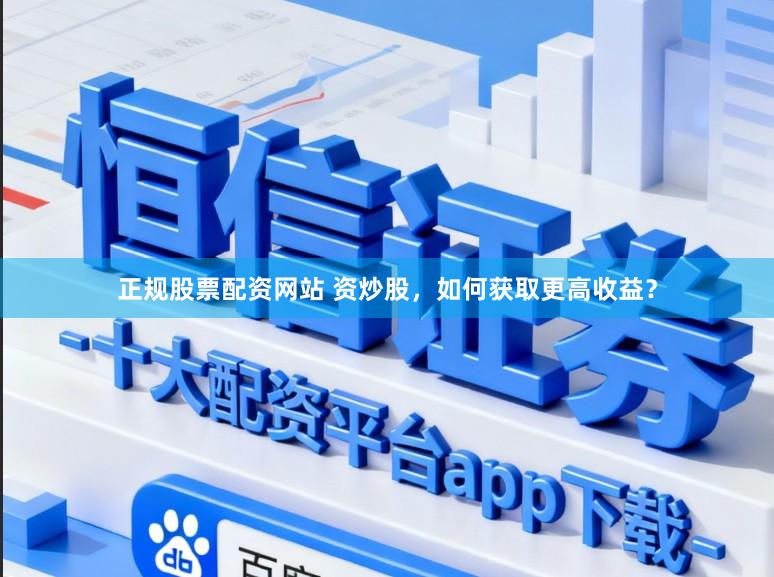 正规股票配资网站 资炒股，如何获取更高收益？