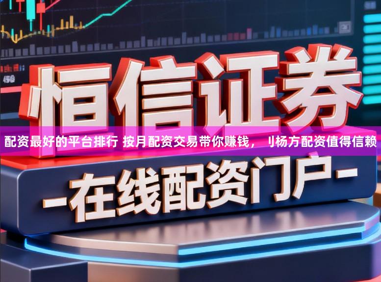 配资最好的平台排行 按月配资交易带你赚钱，刂杨方配资值得信赖