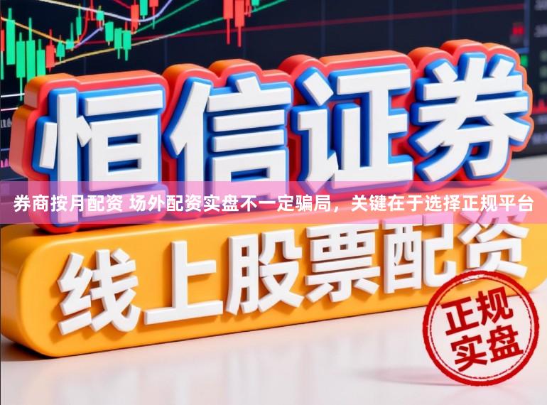 券商按月配资 场外配资实盘不一定骗局，关键在于选择正规平台