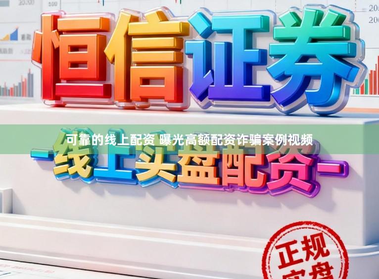 可靠的线上配资 曝光高额配资诈骗案例视频