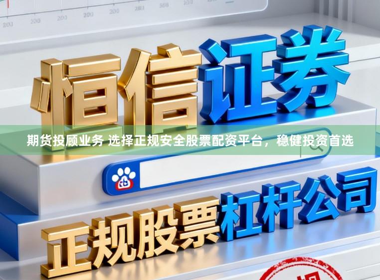 期货投顾业务 选择正规安全股票配资平台，稳健投资首选