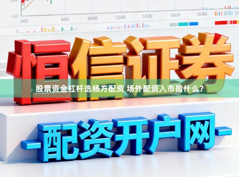 股票资金杠杆选杨方配资 场外配资入市指什么？