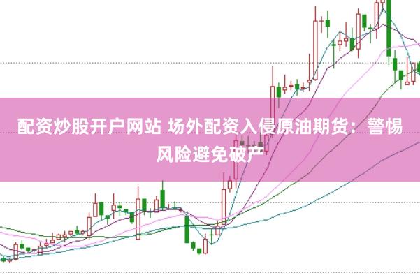 配资炒股开户网站 场外配资入侵原油期货:警惕风险避免破产