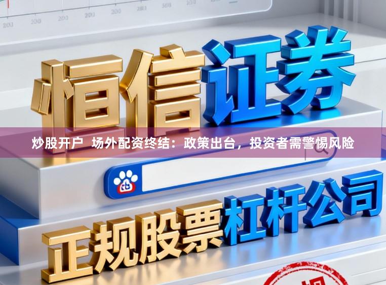 炒股开户  场外配资终结：政策出台，投资者需警惕风险