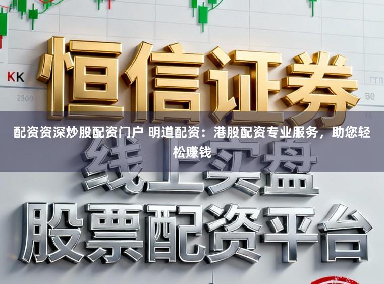 配资资深炒股配资门户 明道配资：港股配资专业服务，助您轻松赚钱