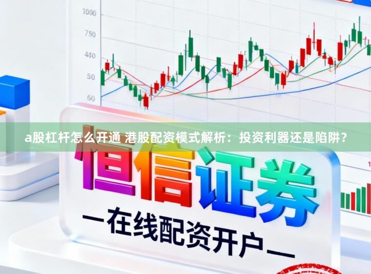 a股杠杆怎么开通 港股配资模式解析：投资利器还是陷阱？