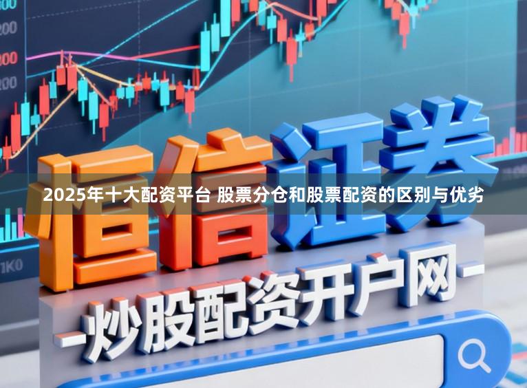 2025年十大配资平台 股票分仓和股票配资的区别与优劣