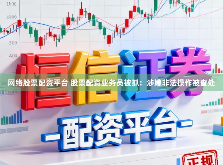 网络股票配资平台 股票配资业务员被抓：涉嫌非法操作被查处