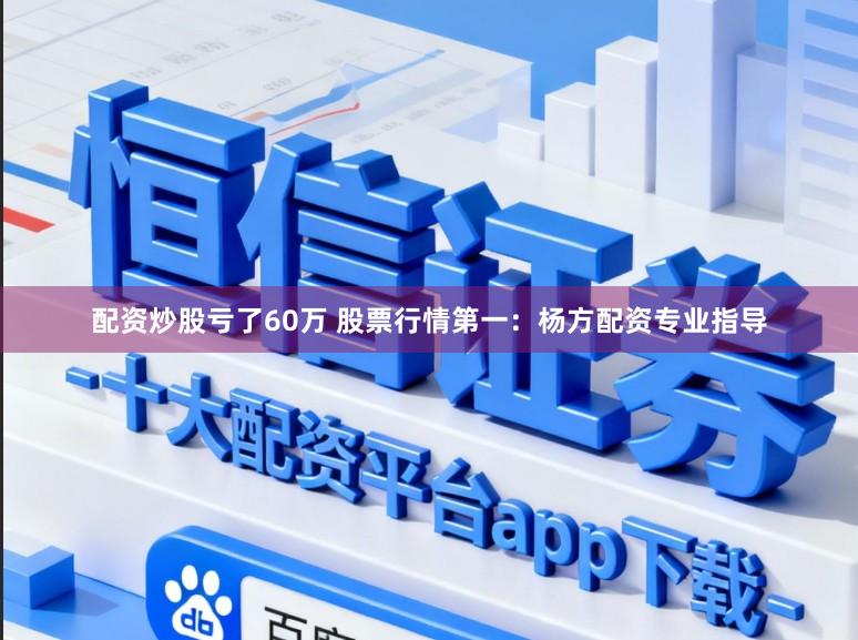 配资炒股亏了60万 股票行情第一：杨方配资专业指导