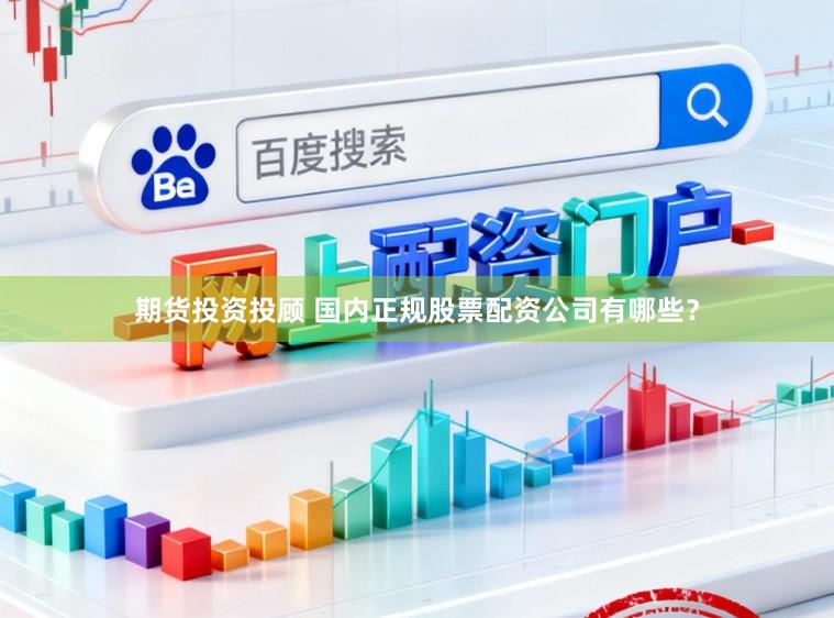 期货投资投顾 国内正规股票配资公司有哪些？