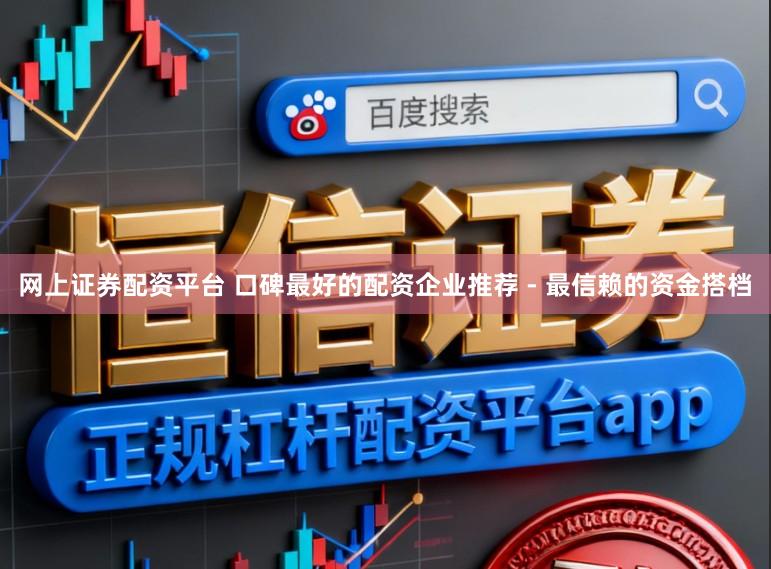 网上证券配资平台 口碑最好的配资企业推荐 - 最信赖的资金搭档