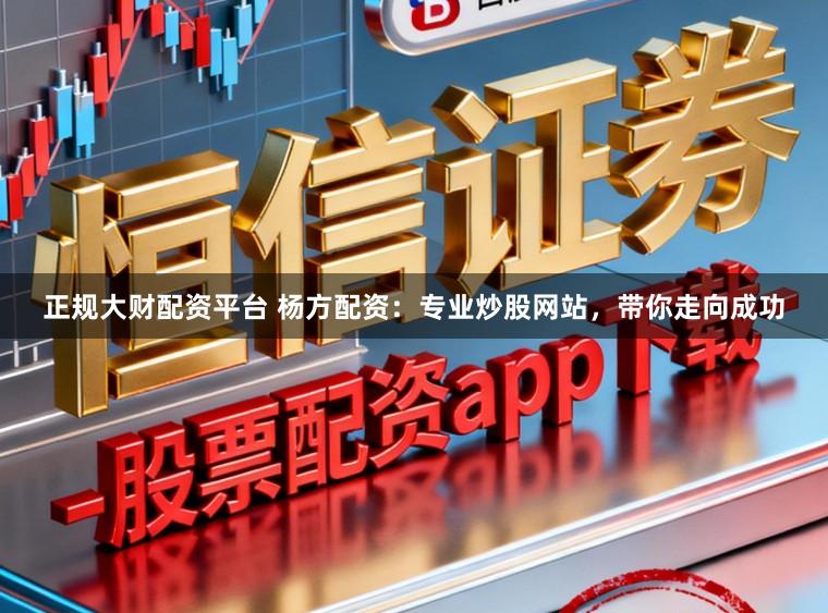 正规大财配资平台 杨方配资：专业炒股网站，带你走向成功