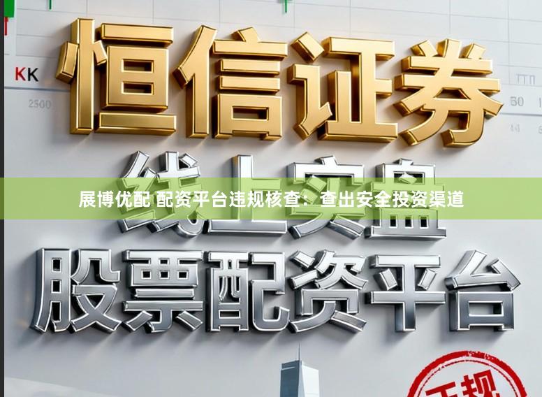展博优配 配资平台违规核查：查出安全投资渠道