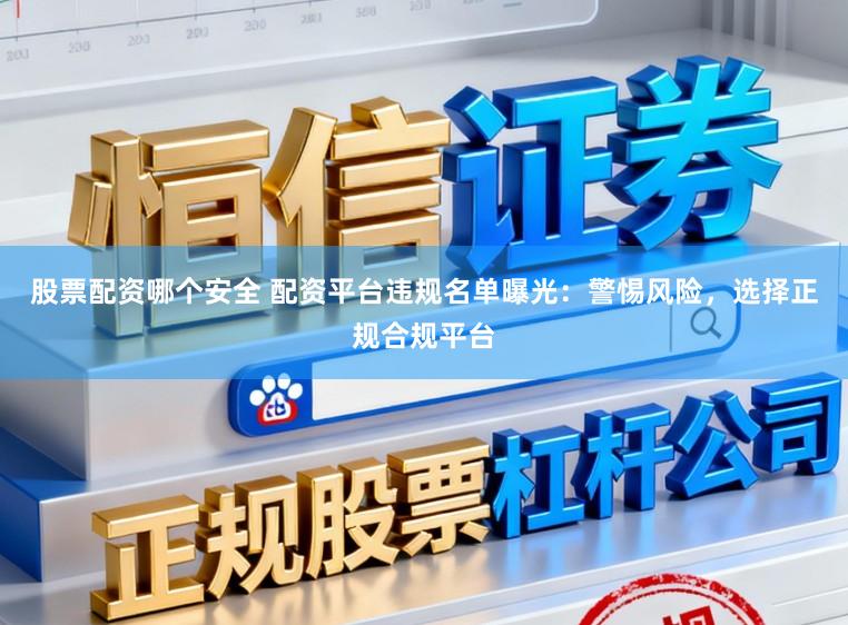股票配资哪个安全 配资平台违规名单曝光：警惕风险，选择正规合规平台
