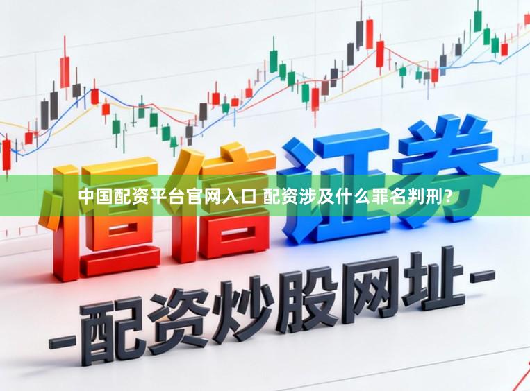中国配资平台官网入口 配资涉及什么罪名判刑？