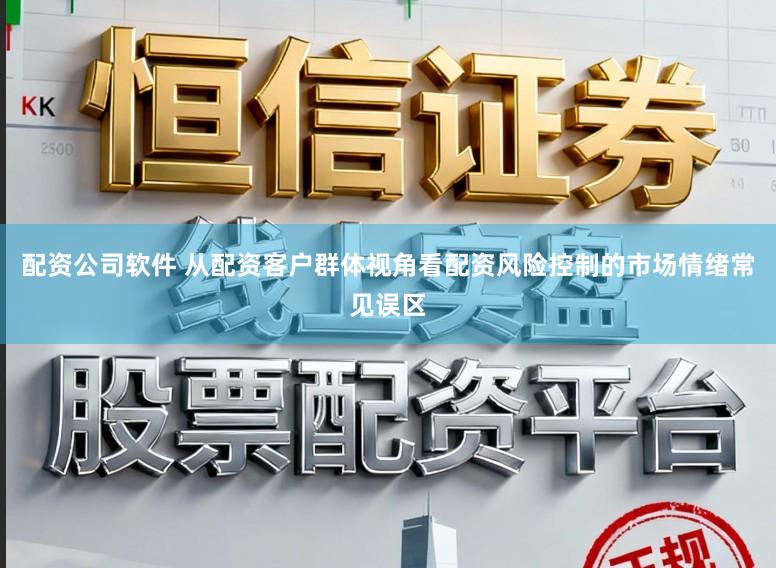配资公司软件 从配资客户群体视角看配资风险控制的市场情绪常见误区