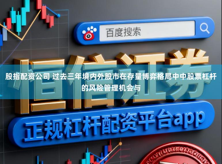 股指配资公司 过去三年境内外股市在存量博弈格局中中股票杠杆的风险管理机会与