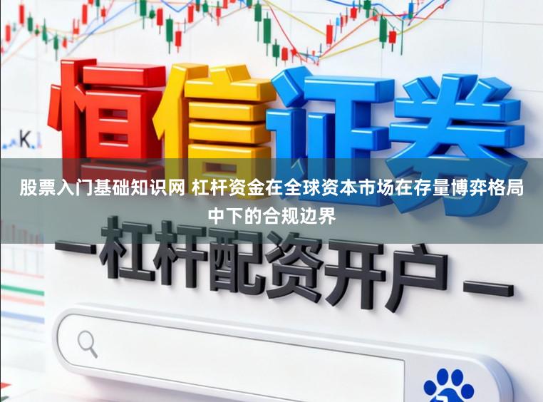 股票入门基础知识网 杠杆资金在全球资本市场在存量博弈格局中下的合规边界