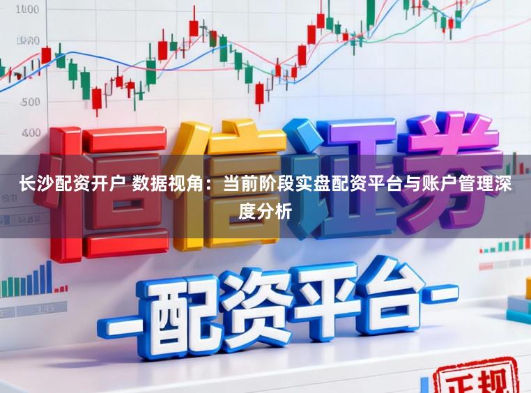 长沙配资开户 数据视角：当前阶段实盘配资平台与账户管理深度分析