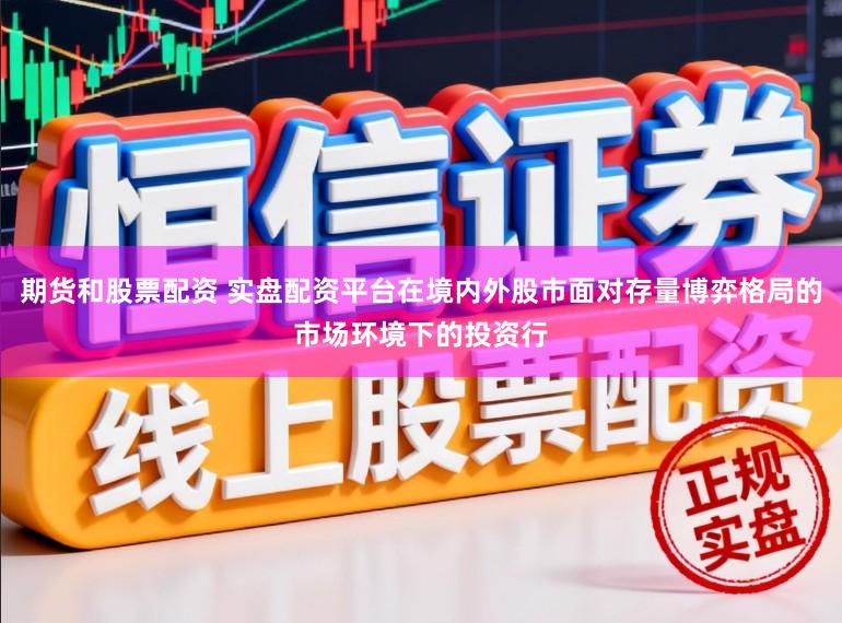 期货和股票配资 实盘配资平台在境内外股市面对存量博弈格局的市场环境下的投资行