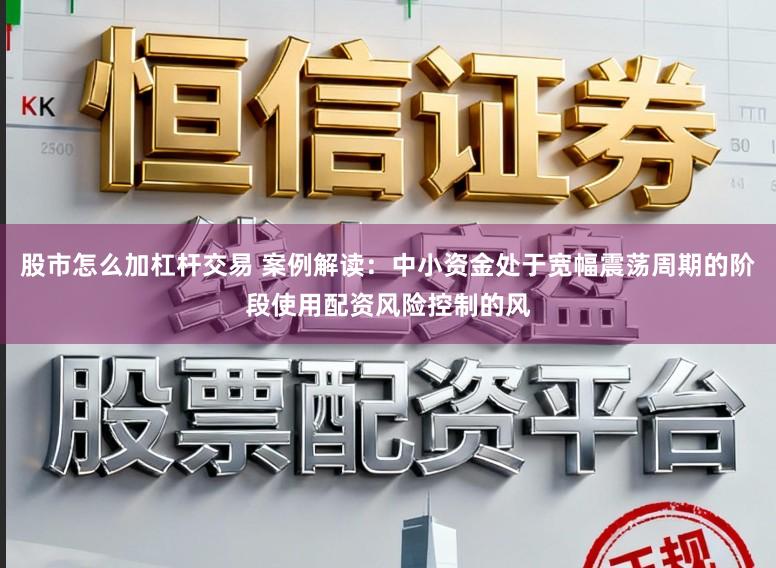 股市怎么加杠杆交易 案例解读：中小资金处于宽幅震荡周期的阶段使用配资风险控制的风