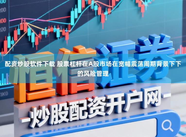 配资炒股软件下载 股票杠杆在A股市场在宽幅震荡周期背景下下的风险管理