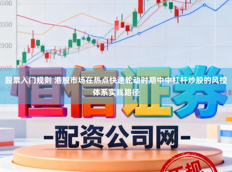 股票入门规则 港股市场在热点快速轮动时期中中杠杆炒股的风控体系实践路径