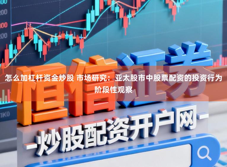 怎么加杠杆资金炒股 市场研究：亚太股市中股票配资的投资行为阶段性观察