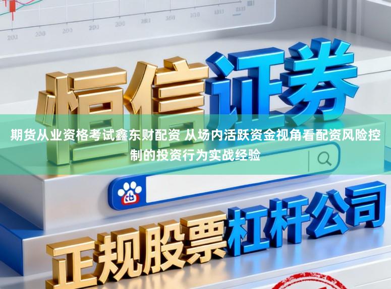 期货从业资格考试鑫东财配资 从场内活跃资金视角看配资风险控制的投资行为实战经验