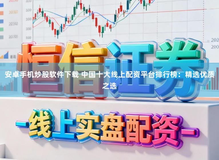 安卓手机炒股软件下载 中国十大线上配资平台排行榜：精选优质之选