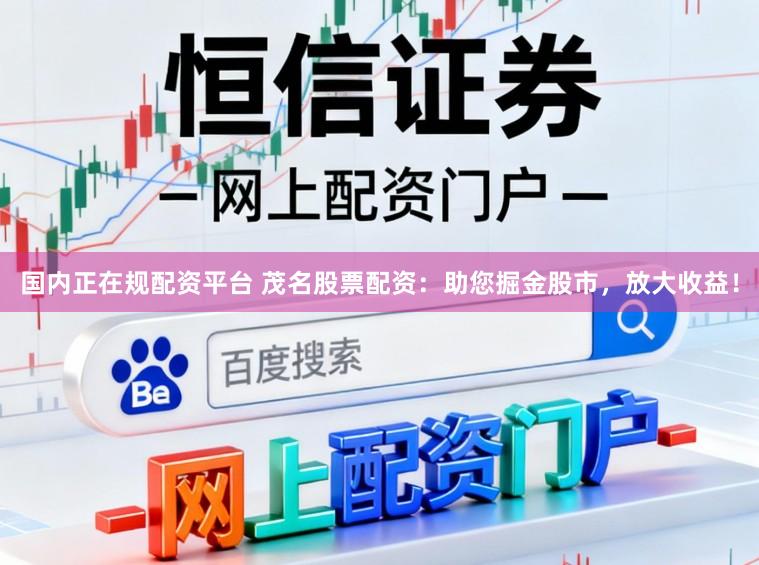 国内正在规配资平台 茂名股票配资：助您掘金股市，放大收益！