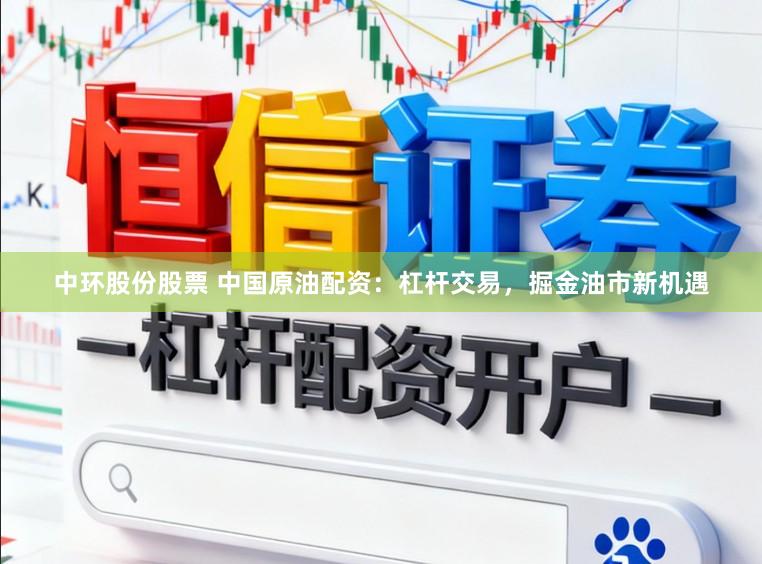 中环股份股票 中国原油配资：杠杆交易，掘金油市新机遇