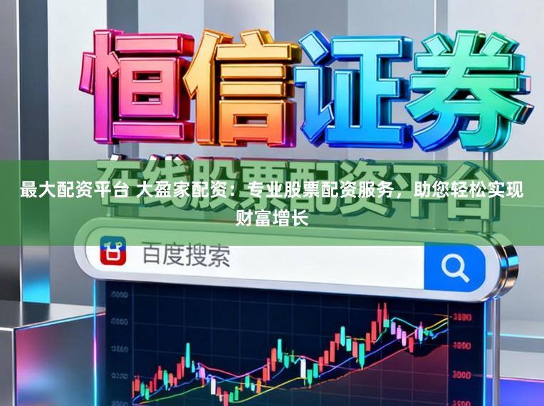 最大配资平台 大盈家配资：专业股票配资服务，助您轻松实现财富增长
