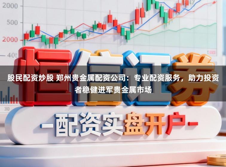 股民配资炒股 郑州贵金属配资公司：专业配资服务，助力投资者稳健进军贵金属市场