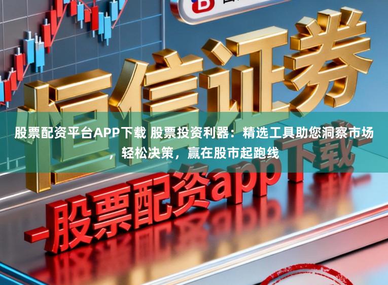 股票配资平台APP下载 股票投资利器：精选工具助您洞察市场，轻松决策，赢在股市起跑线