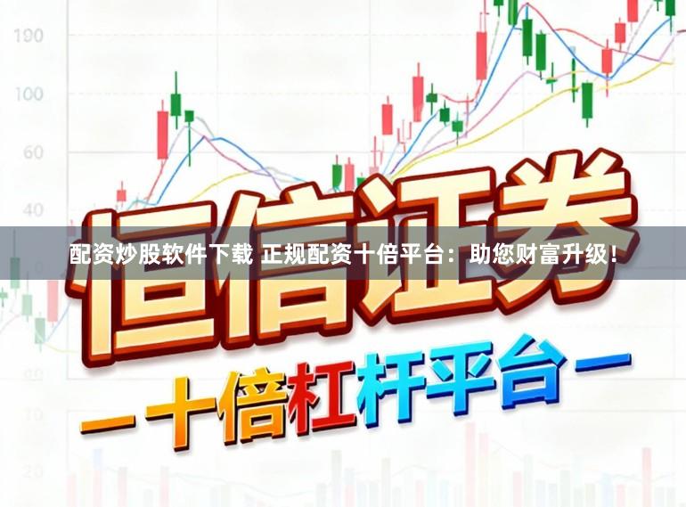 配资炒股软件下载 正规配资十倍平台：助您财富升级！