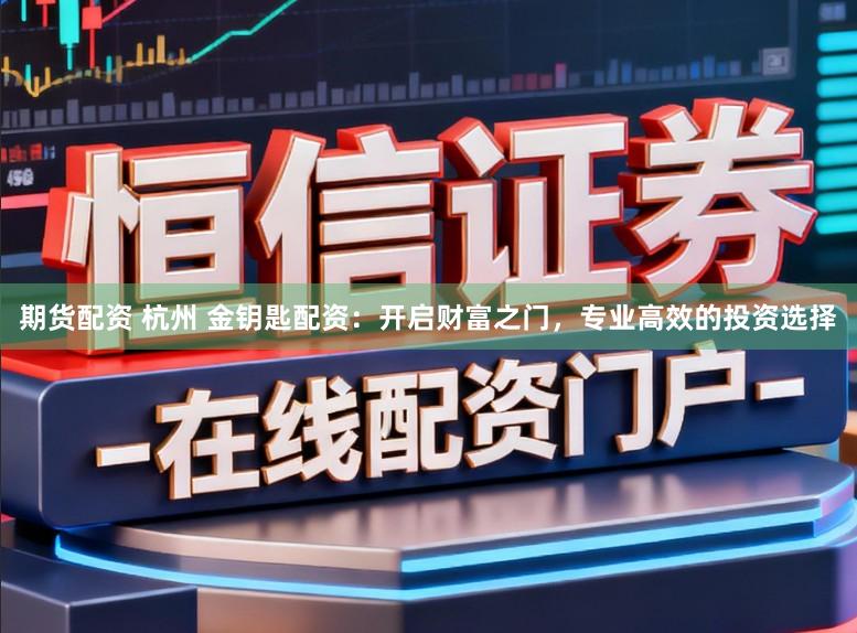 期货配资 杭州 金钥匙配资：开启财富之门，专业高效的投资选择
