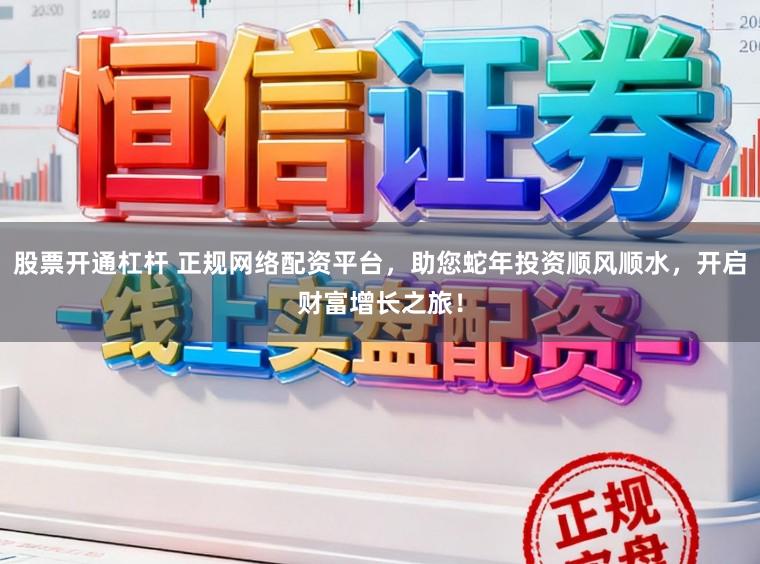 股票开通杠杆 正规网络配资平台，助您蛇年投资顺风顺水，开启财富增长之旅！