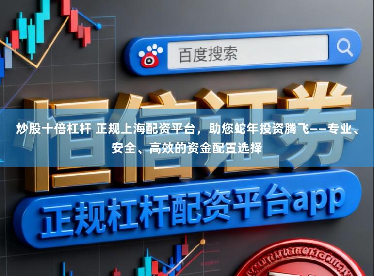 炒股十倍杠杆 正规上海配资平台，助您蛇年投资腾飞——专业、安全、高效的资金配置选择