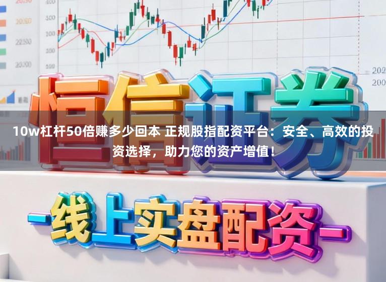 10w杠杆50倍赚多少回本 正规股指配资平台：安全、高效的投资选择，助力您的资产增值！