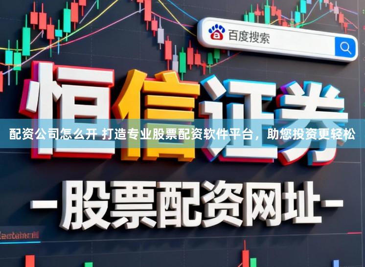 配资公司怎么开 打造专业股票配资软件平台，助您投资更轻松