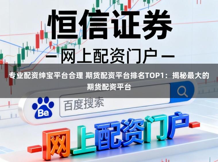 专业配资绅宝平台合理 期货配资平台排名TOP1：揭秘最大的期货配资平台