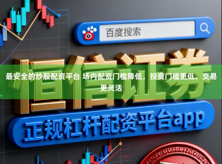 最安全的炒股配资平台 场内配资门槛降低，投资门槛更低，交易更灵活