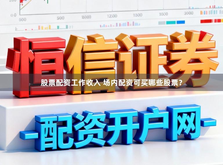 股票配资工作收入 场内配资可买哪些股票？