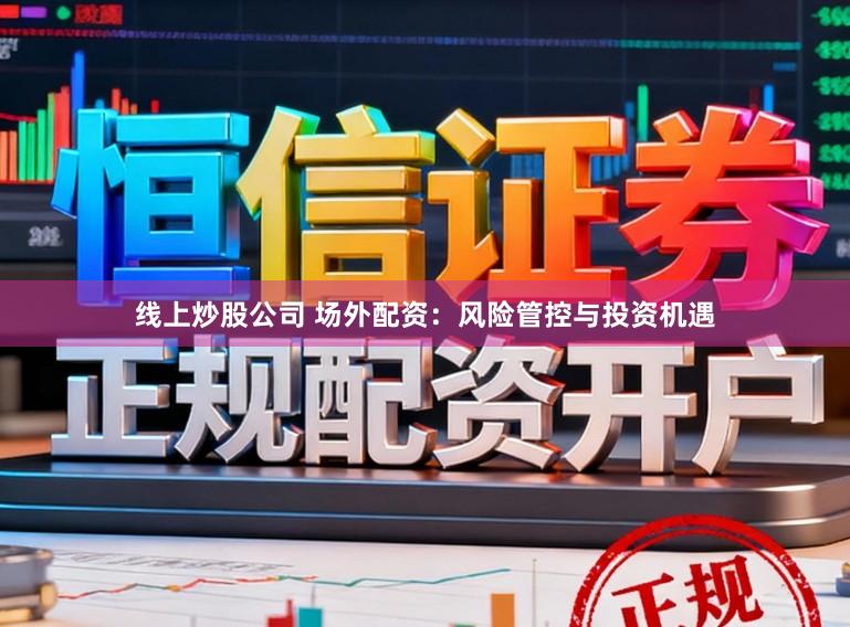 线上炒股公司 场外配资：风险管控与投资机遇